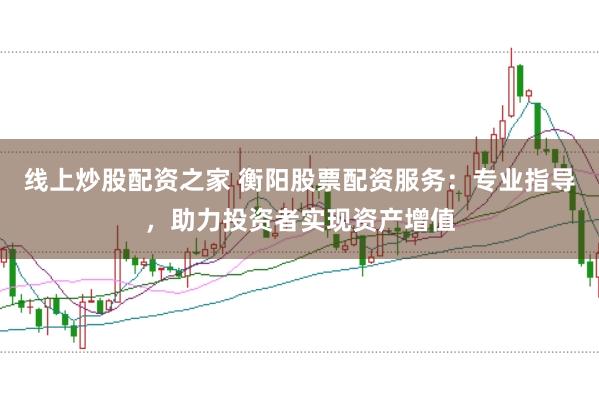 线上炒股配资之家 衡阳股票配资服务：专业指导，助力投资者实现资产增值