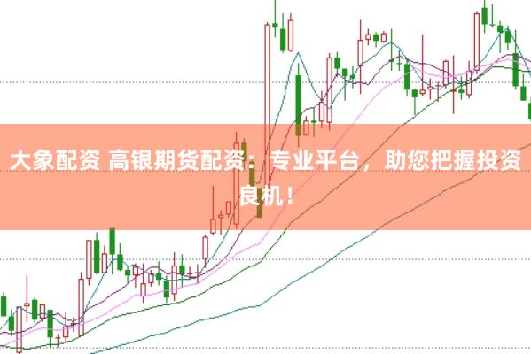 大象配资 高银期货配资：专业平台，助您把握投资良机！
