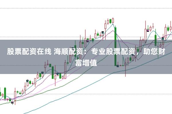 股票配资在线 海顺配资：专业股票配资，助您财富增值
