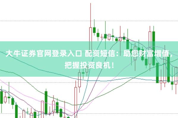 大牛证券官网登录入口 配资短信：助您财富增值，把握投资良机！