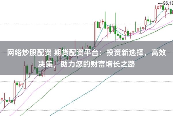 网络炒股配资 期货配资平台：投资新选择，高效决策，助力您的财富增长之路