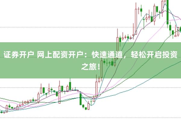 证券开户 网上配资开户：快速通道，轻松开启投资之旅！