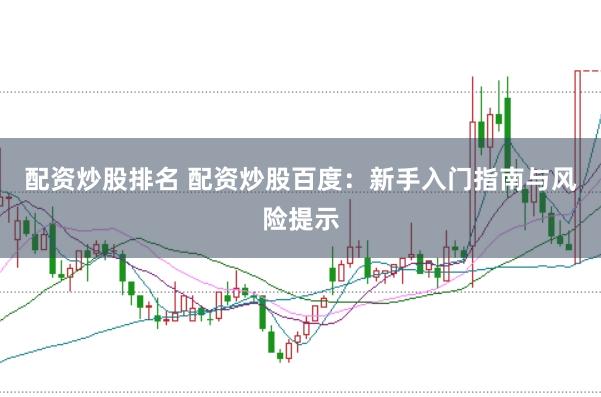 配资炒股排名 配资炒股百度：新手入门指南与风险提示
