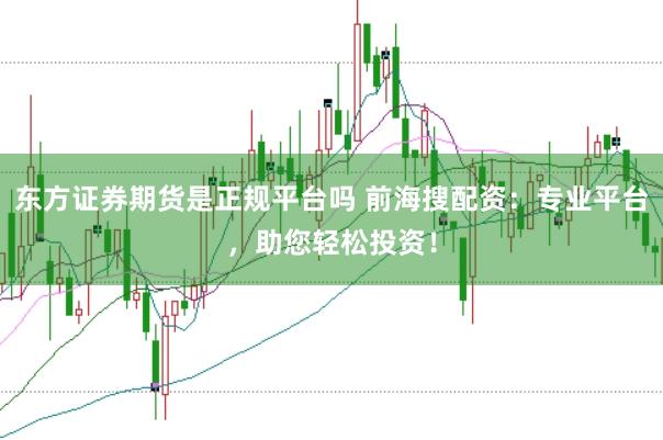 东方证券期货是正规平台吗 前海搜配资：专业平台，助您轻松投资！