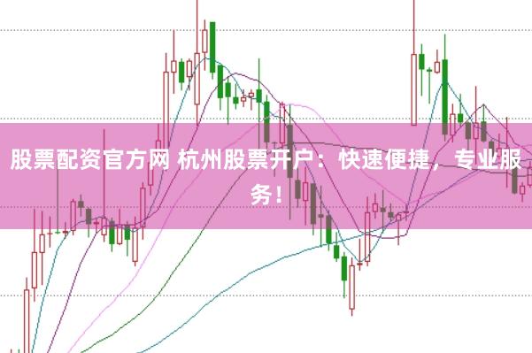 股票配资官方网 杭州股票开户：快速便捷，专业服务！
