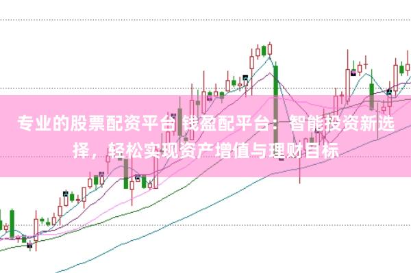 专业的股票配资平台 钱盈配平台：智能投资新选择，轻松实现资产增值与理财目标