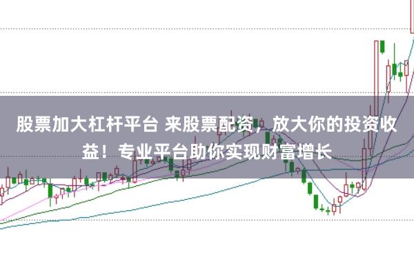 股票加大杠杆平台 来股票配资，放大你的投资收益！专业平台助你实现财富增长