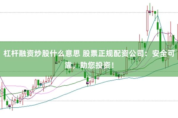 杠杆融资炒股什么意思 股票正规配资公司：安全可靠，助您投资！