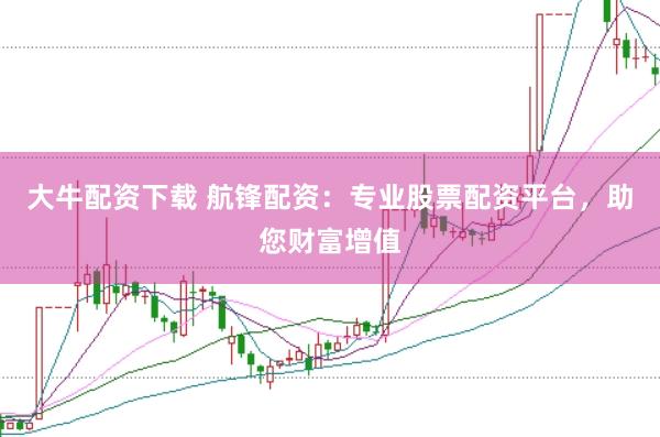 大牛配资下载 航锋配资：专业股票配资平台，助您财富增值