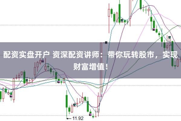 配资实盘开户 资深配资讲师：带你玩转股市，实现财富增值！