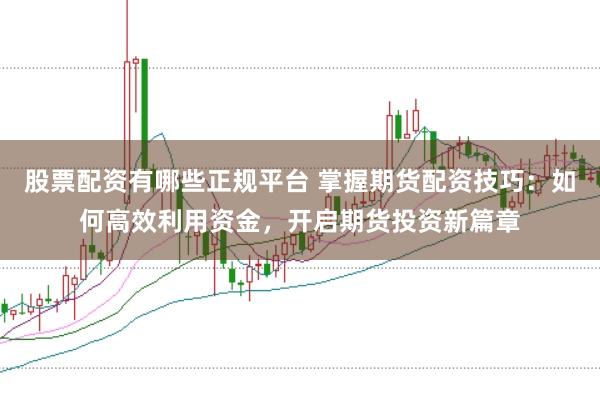 股票配资有哪些正规平台 掌握期货配资技巧：如何高效利用资金，开启期货投资新篇章