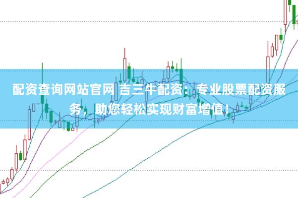 配资查询网站官网 吉三牛配资：专业股票配资服务，助您轻松实现财富增值！