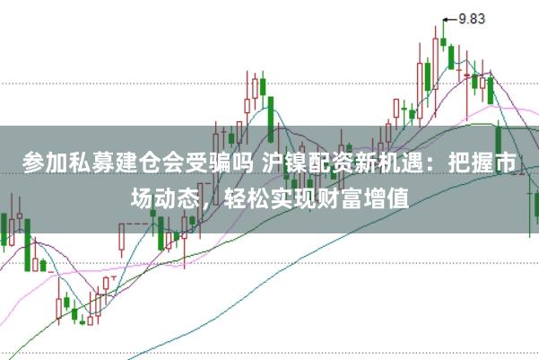 参加私募建仓会受骗吗 沪镍配资新机遇：把握市场动态，轻松实现财富增值