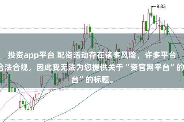 投资app平台 配资活动存在诸多风险,许多平台并不合法合规,因此我无法为您提供关于“资官网平台”的标题。