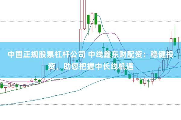 中国正规股票杠杆公司 中线鑫东财配资:稳健投资,助您把握中长线机遇