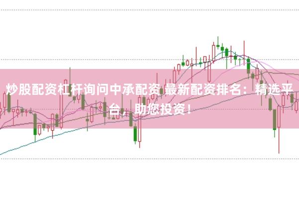 炒股配资杠杆询问中承配资 最新配资排名：精选平台，助您投资！