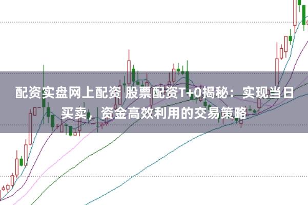 配资实盘网上配资 股票配资T+0揭秘：实现当日买卖，资金高效利用的交易策略