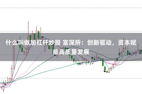什么叫做加杠杆炒股 富深所：创新驱动，资本赋能高质量发展