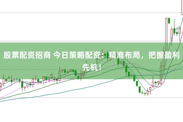 股票配资招商 今日策略配资：精准布局，把握盈利先机！