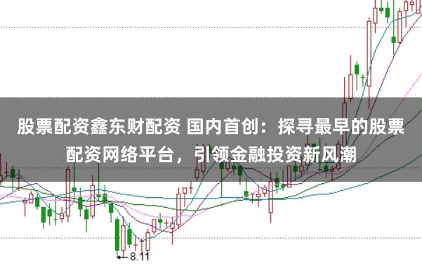 股票配资鑫东财配资 国内首创：探寻最早的股票配资网络平台，引领金融投资新风潮