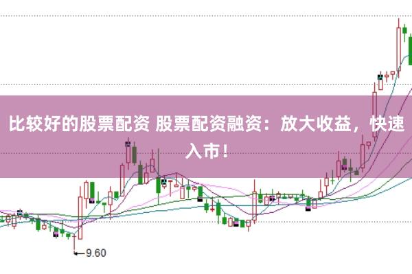 比较好的股票配资 股票配资融资：放大收益，快速入市！