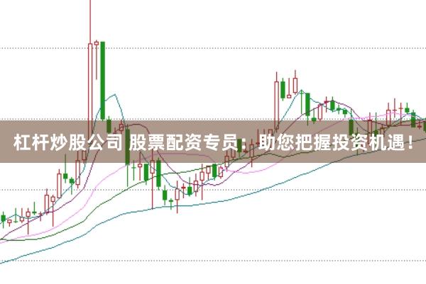 杠杆炒股公司 股票配资专员：助您把握投资机遇！