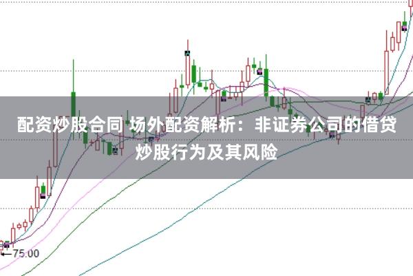 配资炒股合同 场外配资解析：非证券公司的借贷炒股行为及其风险
