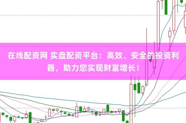 在线配资网 实盘配资平台：高效、安全的投资利器，助力您实现财富增长！