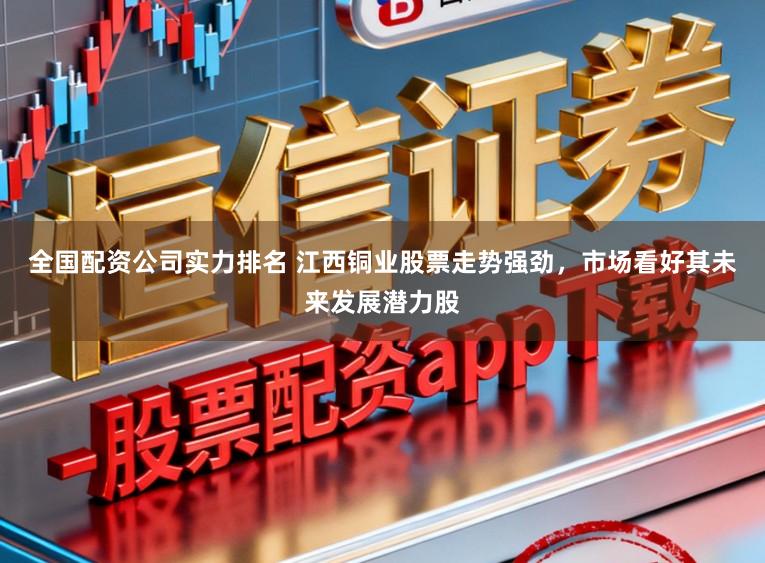 全国配资公司实力排名 江西铜业股票走势强劲，市场看好其未来发展潜力股