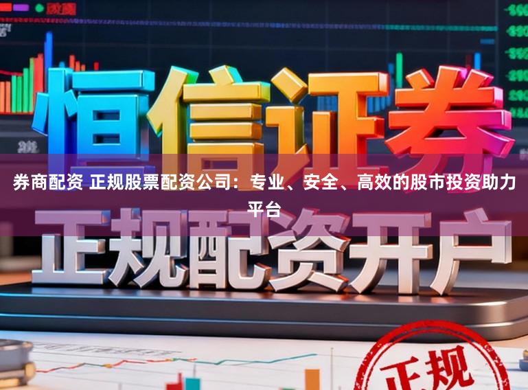 券商配资 正规股票配资公司：专业、安全、高效的股市投资助力平台
