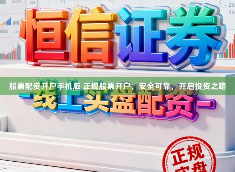 股票配资开户手机版 正规股票开户，安全可靠，开启投资之路