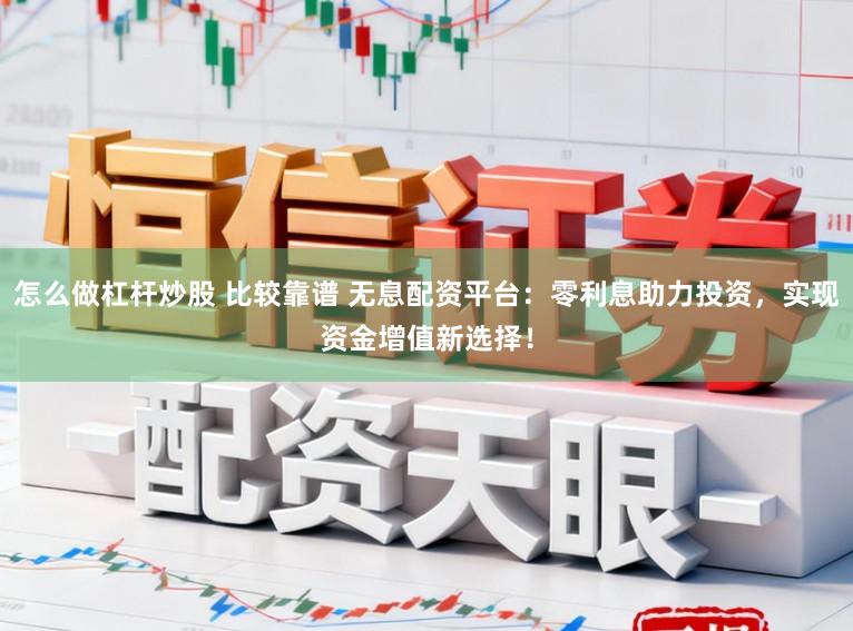 怎么做杠杆炒股 比较靠谱 无息配资平台：零利息助力投资，实现资金增值新选择！