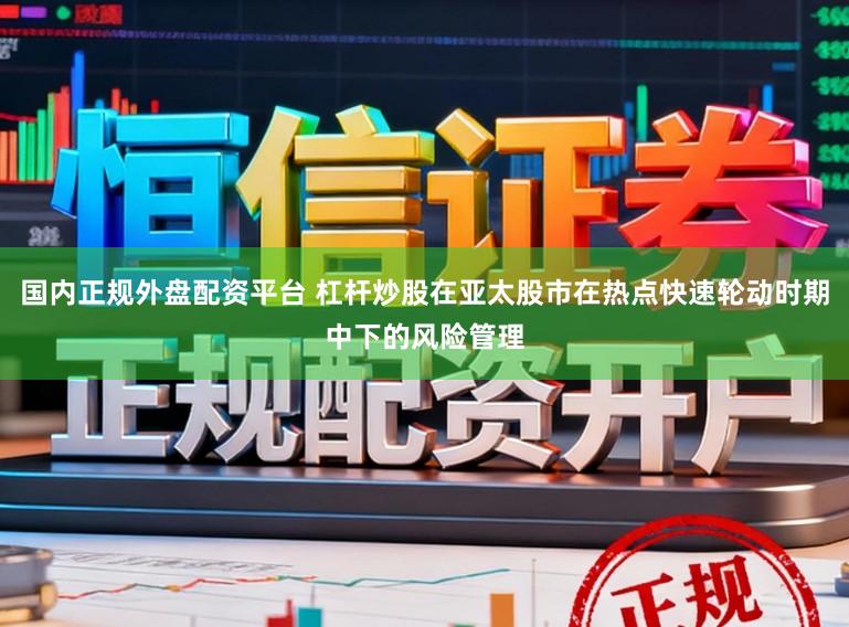 国内正规外盘配资平台 杠杆炒股在亚太股市在热点快速轮动时期中下的风险管理