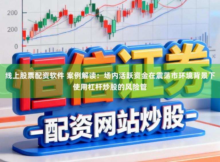线上股票配资软件 案例解读：场内活跃资金在震荡市环境背景下使用杠杆炒股的风险管