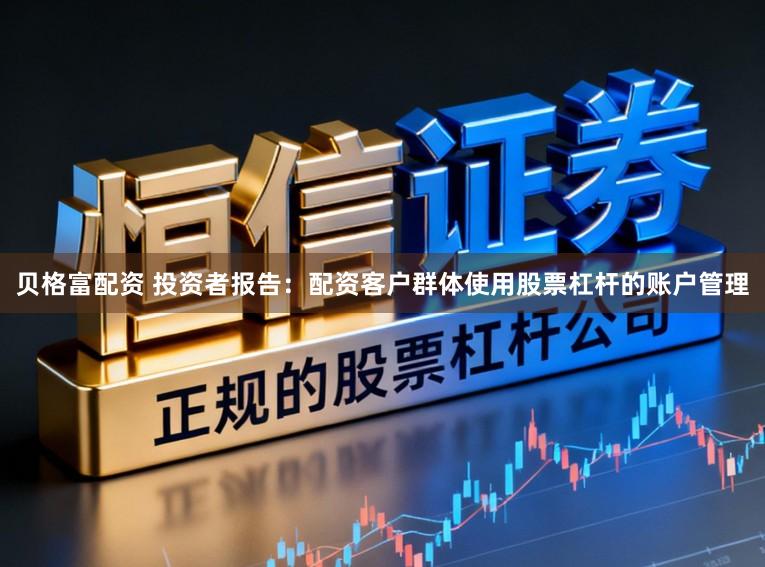贝格富配资 投资者报告：配资客户群体使用股票杠杆的账户管理