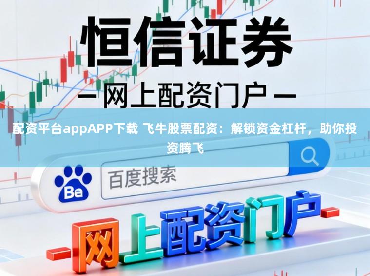 配资平台appAPP下载 飞牛股票配资：解锁资金杠杆，助你投资腾飞