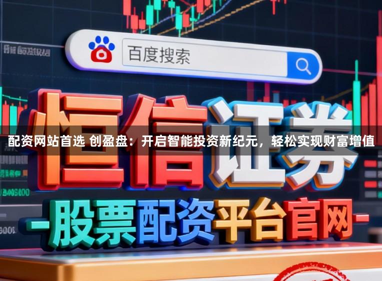 配资网站首选 创盈盘:开启智能投资新纪元,轻松实现财富增值