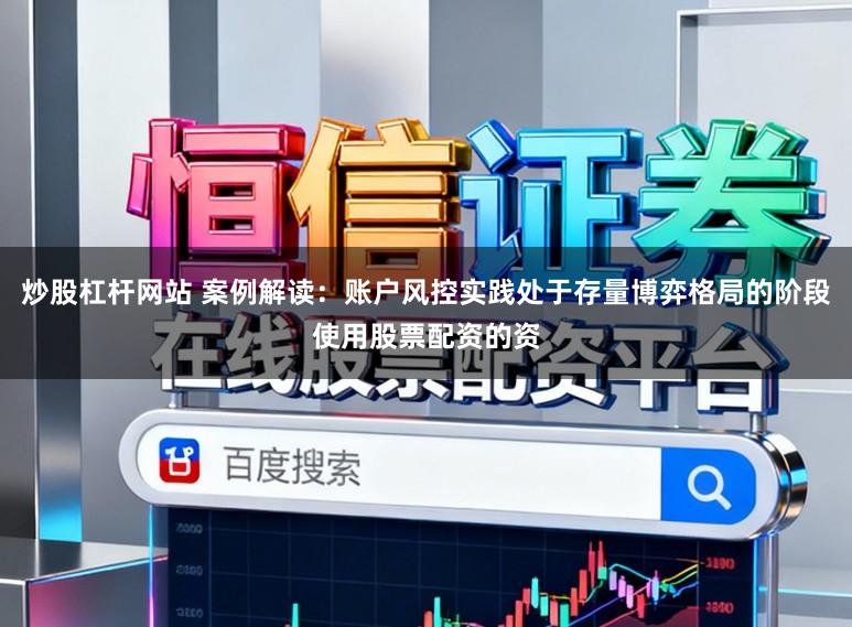 炒股杠杆网站 案例解读：账户风控实践处于存量博弈格局的阶段使用股票配资的资