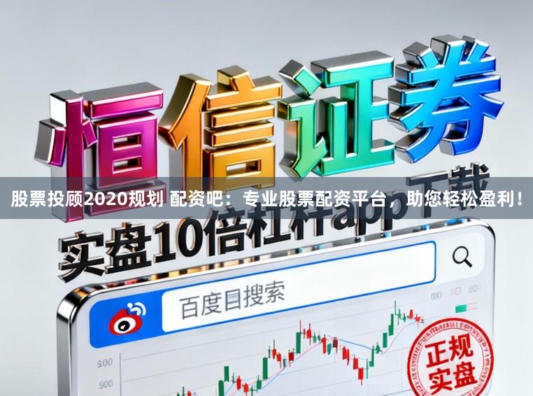 股票投顾2020规划 配资吧：专业股票配资平台，助您轻松盈利！