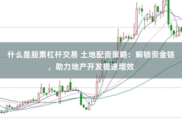 什么是股票杠杆交易 土地配资策略：解锁资金链，助力地产开发提速增效