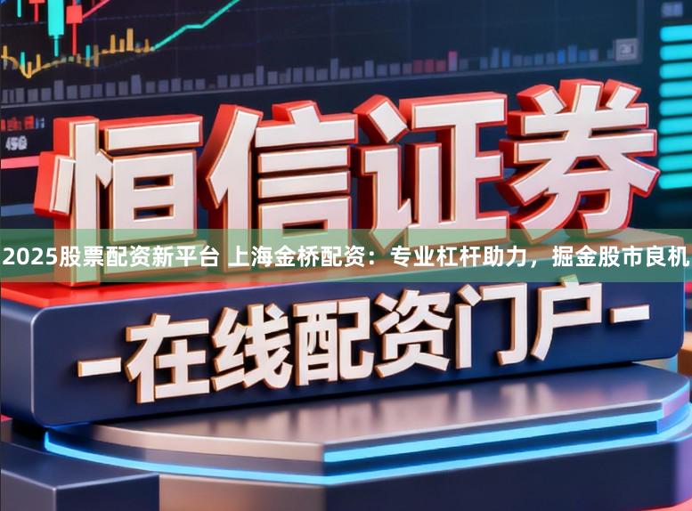 2025股票配资新平台 上海金桥配资：专业杠杆助力，掘金股市良机