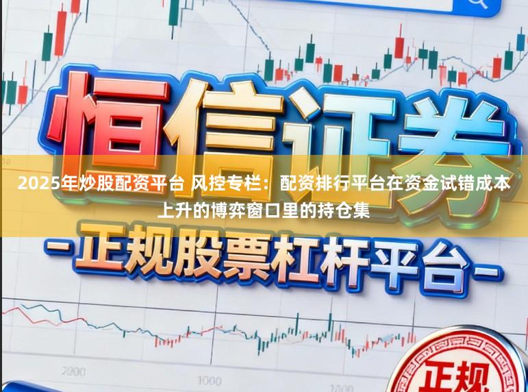 2025年炒股配资平台 风控专栏：配资排行平台在资金试错成本上升的博弈窗口里的持仓集