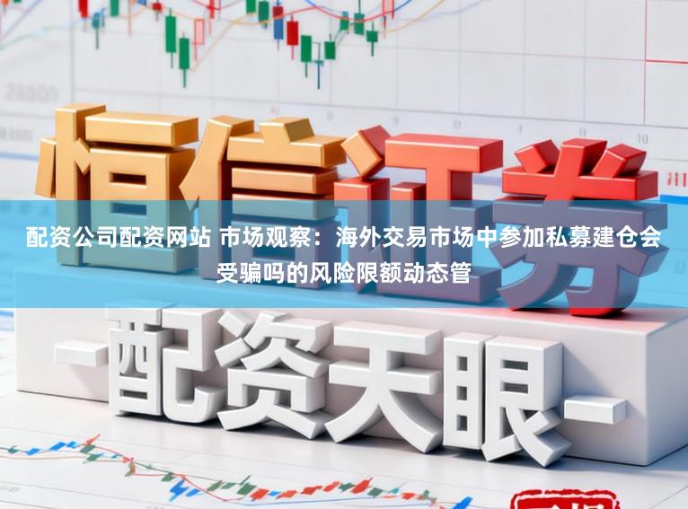 配资公司配资网站 市场观察:海外交易市场中参加私募建仓会受骗吗的风险限额动态管