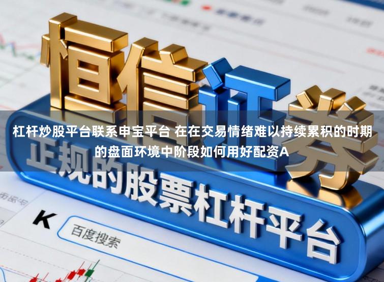 杠杆炒股平台联系申宝平台 在在交易情绪难以持续累积的时期的盘面环境中阶段如何用好配资A