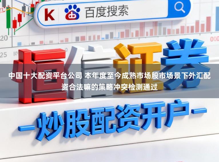 中国十大配资平台公司 本年度至今成熟市场股市场景下外汇配资合法嘛的策略冲突检测通过