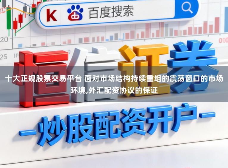 十大正规股票交易平台 面对市场结构持续重组的震荡窗口的市场环境，外汇配资协议的保证