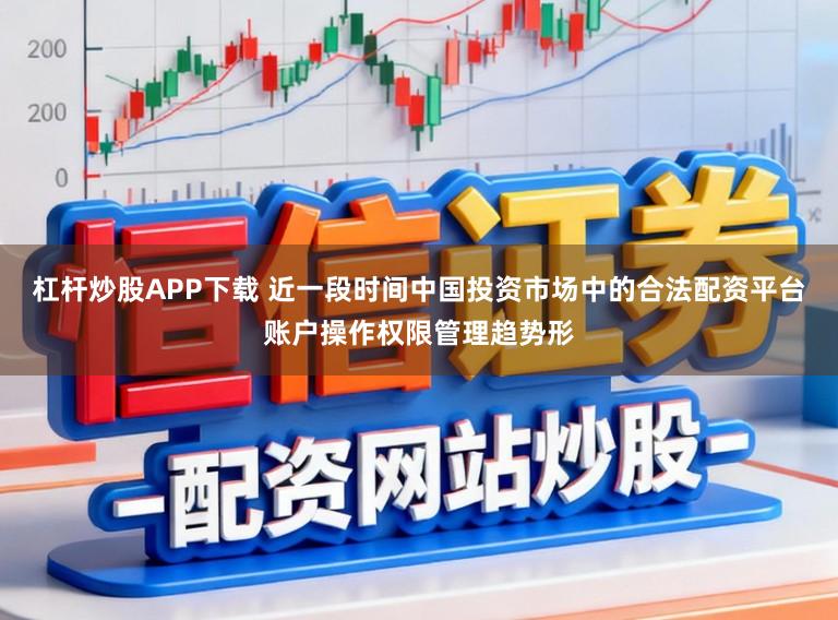 杠杆炒股APP下载 近一段时间中国投资市场中的合法配资平台账户操作权限管理趋势形