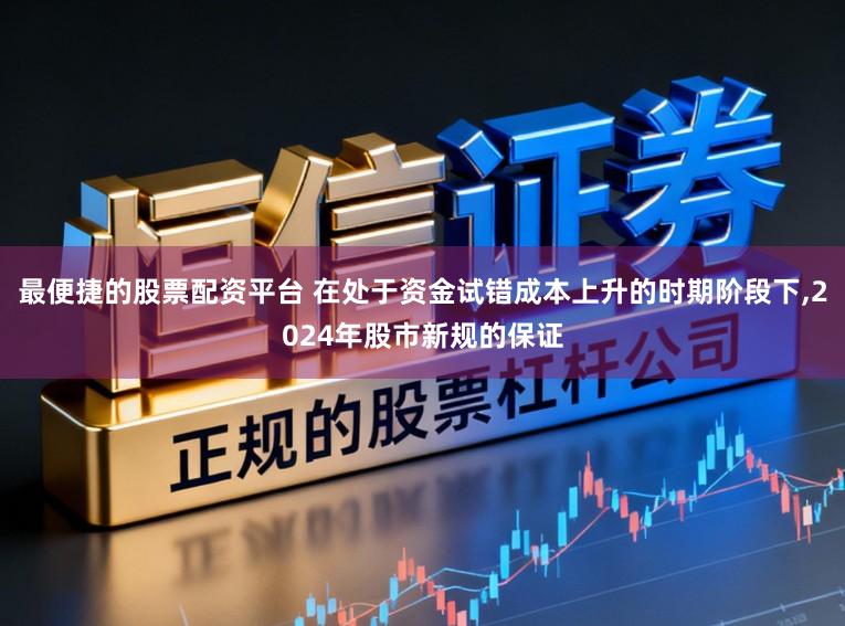 最便捷的股票配资平台 在处于资金试错成本上升的时期阶段下,2024年股市新规的保证