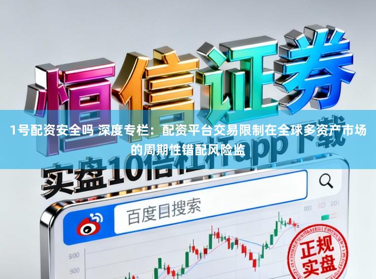 1号配资安全吗 深度专栏：配资平台交易限制在全球多资产市场的周期性错配风险监
