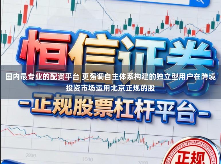 国内最专业的配资平台 更强调自主体系构建的独立型用户在跨境投资市场运用北京正规的股